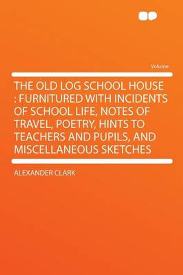 Cover Art for 9781290303941, The Old Log School House: Furnitured With Incidents of School Life, Notes of Travel, Poetry, Hints to Teachers and Pupils, and Miscellaneous Sketches by Lecturer in Logic and Linguistics Alexander Clark