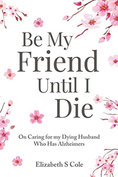 Cover Art for 9781647186906, Be My Friend Until I Die: On caring for my dying husband who has Alzheimer's by Elizabeth S. Cole