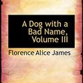 Cover Art for 9780559732485, A Dog with a Bad Name, Volume III by Florence Alice James