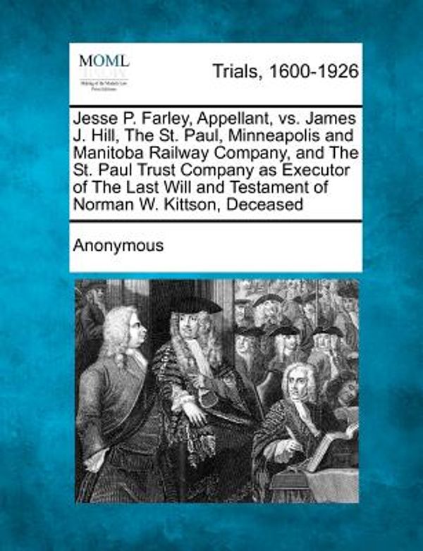 Cover Art for 9781275310636, Jesse P. Farley, Appellant, vs. James J. Hill, The St. Paul, Minneapolis and Manitoba Railway Company, and The St. Paul Trust Company as Executor of ... and Testament of Norman W. Kittson, Deceased by Anonymous