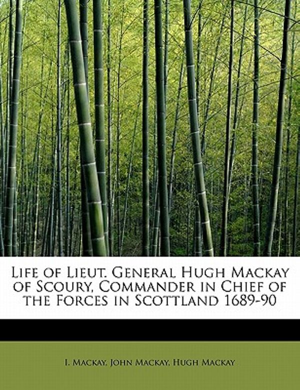 Cover Art for 9781241648817, Life of Lieut. General Hugh MacKay of Scoury, Commander in Chief of the Forces in Scottland 1689-90 by John MacKay Hugh MacKay MacKay, I