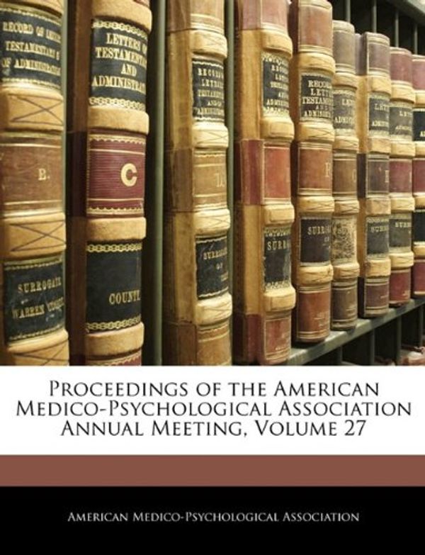 Cover Art for 9781142746421, Proceedings of the American Medico-Psychological Association Annual Meeting, Volume 27 by American Medico