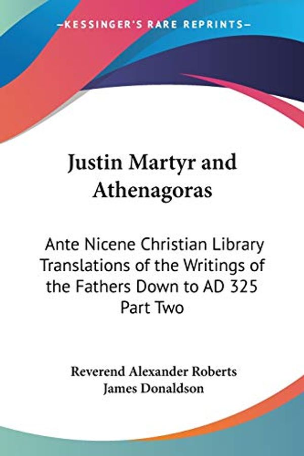 Cover Art for 9781417922765, Justin Martyr and Athenagoras: Ante Nicene Christian Library Translations of the Writings of the Fathers Down to AD 325 Part Two by Reverend Alexander Roberts (editor), James Donaldson (editor)