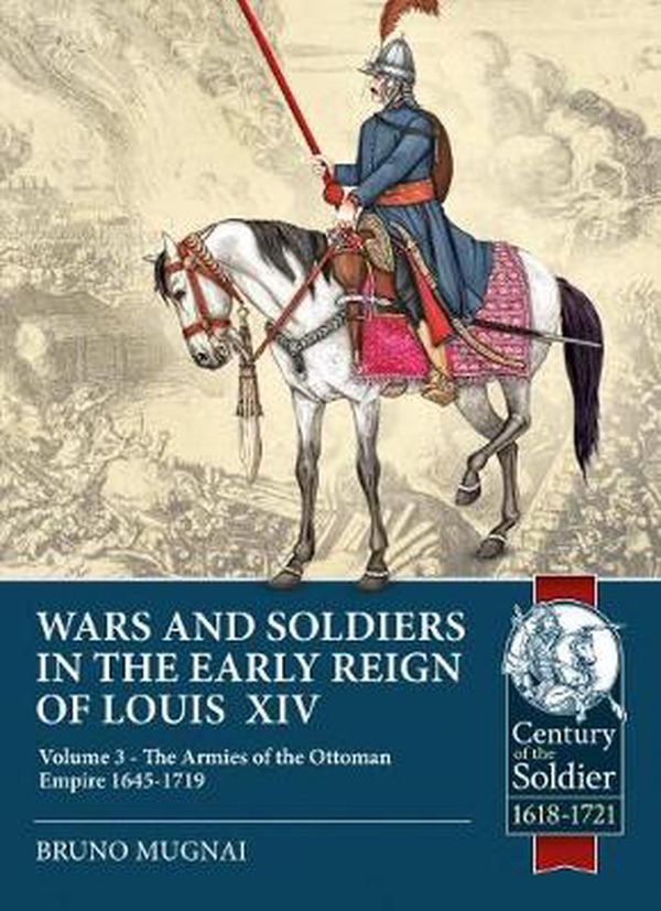 Cover Art for 9781913118846, Wars and Soldiers in the Early Reign of Louis XIV Volume 3: The Armies of the Ottoman Empire 1645-1719 (Century of the Soldier) by Bruno Mugnai