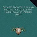 Cover Art for 9781166371647, Passages from the Life and Writings of George Fox, Taken from His Journal (1881) by George Fox