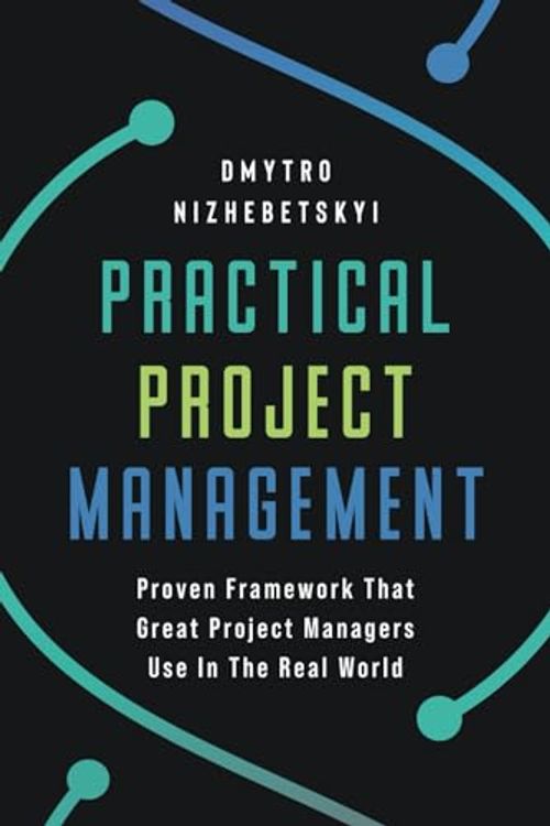 Cover Art for 9798430325251, Practical Project Management: Proven Framework That Great Project Managers Use In the Real World by Dmytro Nizhebetskyi