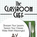Cover Art for 9780988217683, The Classroom Chef: Sharpen Your Lessons, Season Your Classes, and Make Math Meaningful by John Stevens