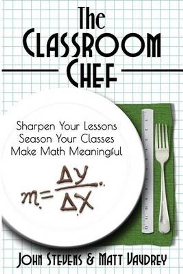 Cover Art for 9780988217683, The Classroom Chef: Sharpen Your Lessons, Season Your Classes, and Make Math Meaningful by John Stevens