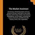 Cover Art for 9780342060597, The Market Assistant: Containing a Brief Description of Every Article of Human Food Sold in the Public Markets of the Cities of New York, Boston, ... Animals, Poultry, Game, Fish, Vegetables, by De Voe, Thomas Farrington