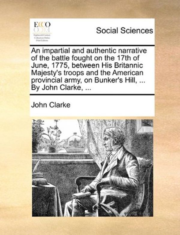 Cover Art for 9781140896203, An impartial and authentic narrative of the battle fought on the 17th of June, 1775, between His Britannic Majesty's troops and the American provincial army, on Bunker's Hill, ... By John Clarke, ... by John Clarke