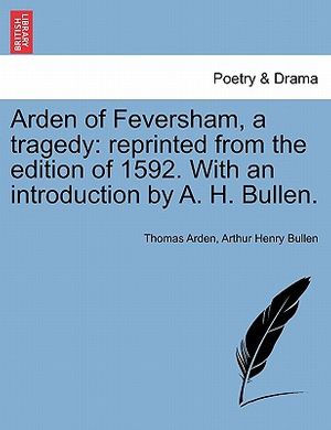 Cover Art for 9781241344450, Arden of Feversham, a Tragedy: Reprinted from the Edition of 1592. with an Introduction by A. H. Bullen. by Thomas Arden