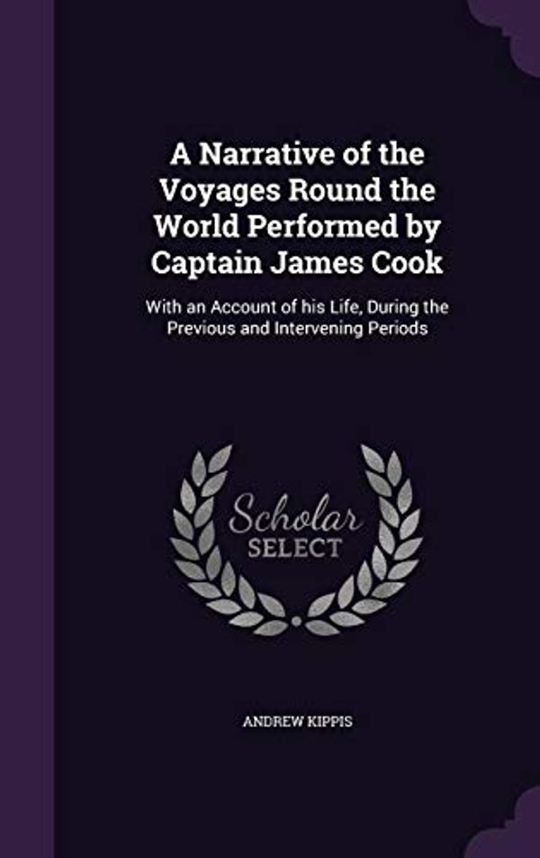 Cover Art for 9781359717320, A Narrative of the Voyages Round the World Performed by Captain James Cook: With an Account of his Life, During the Previous and Intervening Periods by Andrew Kippis