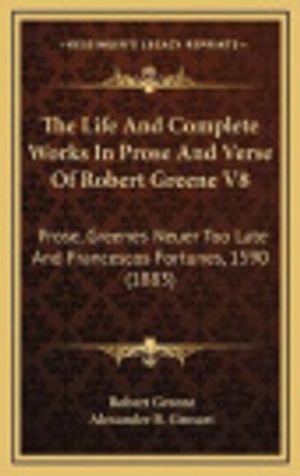 Cover Art for 9781165564804, The Life and Complete Works in Prose and Verse of Robert Greene V8: Prose, Greenes Neuer Too Late and Francescos Fortunes, 1590 (1883) by Professor Robert Greene