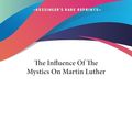 Cover Art for 9781425457907, The Influence of the Mystics on Martin Luther by Rufus Jones