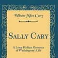 Cover Art for 9780266206477, Sally Cary: A Long Hidden Romance of Washington's Life (Classic Reprint) by Wilson Miles Cary