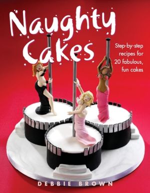Cover Art for 9781843309819, Naughty Cakes: Step-By-Step Recipes for Fabulous, Fun Cakes by Debbie Brown