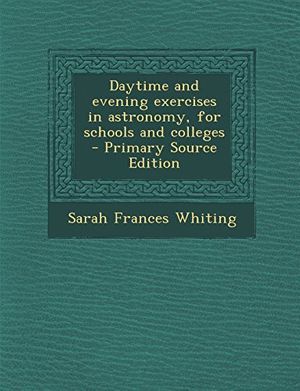 Cover Art for 9781293515822, Daytime and Evening Exercises in Astronomy, for Schools and Colleges - Primary Source Edition by Sarah Frances Whiting