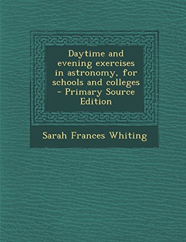 Cover Art for 9781293515822, Daytime and Evening Exercises in Astronomy, for Schools and Colleges - Primary Source Edition by Sarah Frances Whiting