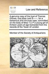 Cover Art for 9781171414179, A Genuine Copy of the Tryal of Thomas Grimes, Esq Alias Lord S------, for a Barbarous and Inhuman Rape, Committed on the Body of Miss T C P a Young Girl of Thirteen Years of Age Extracted from the Records of the Tower of London by Of The Society of Antiquarians Member of the Society of Antiquarians