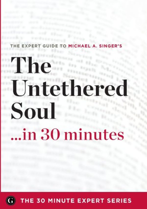 Cover Art for 9781623152208, The Untethered Soul ...in 30 Minutes - The Expert Guide to Michael A. Singer’s Critically Acclaimed Book by The 30 Minute Expert Series