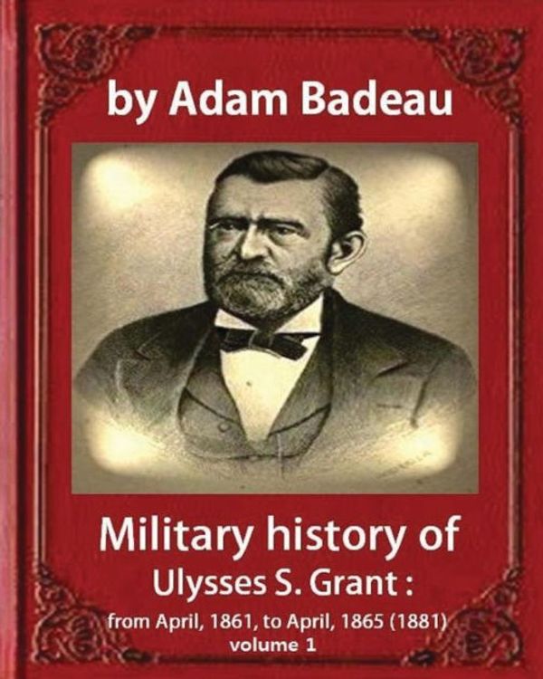 Cover Art for 9781533098023, Military history of Ulysses S. Grant, by Adam Badeau  volume 1: Military history of Ulysses S. Grant : from April, 1861, to April, 1865 (1881) by Adam Badeau