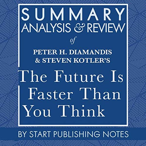 Cover Art for B088RN97TY, Summary, Analysis, and Review of Peter H. Diamandis and Steven Kotler's The Future Is Faster Than You Think: How Converging Technologies Are Transforming Business, Industries, and Our Lives by Start Publishing Notes