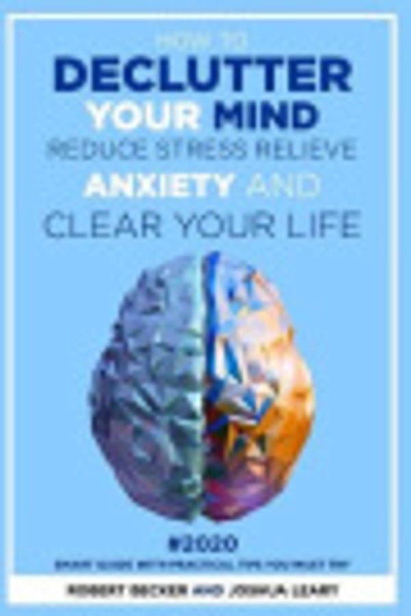 Cover Art for 9798648130616, How to Declutter Your Mind Reduce Stress Relieve Anxiety and Clear Your Life: 2020 - Smart Guide with Practical Tips You Must Try by Joshua Leary, Robert Becker