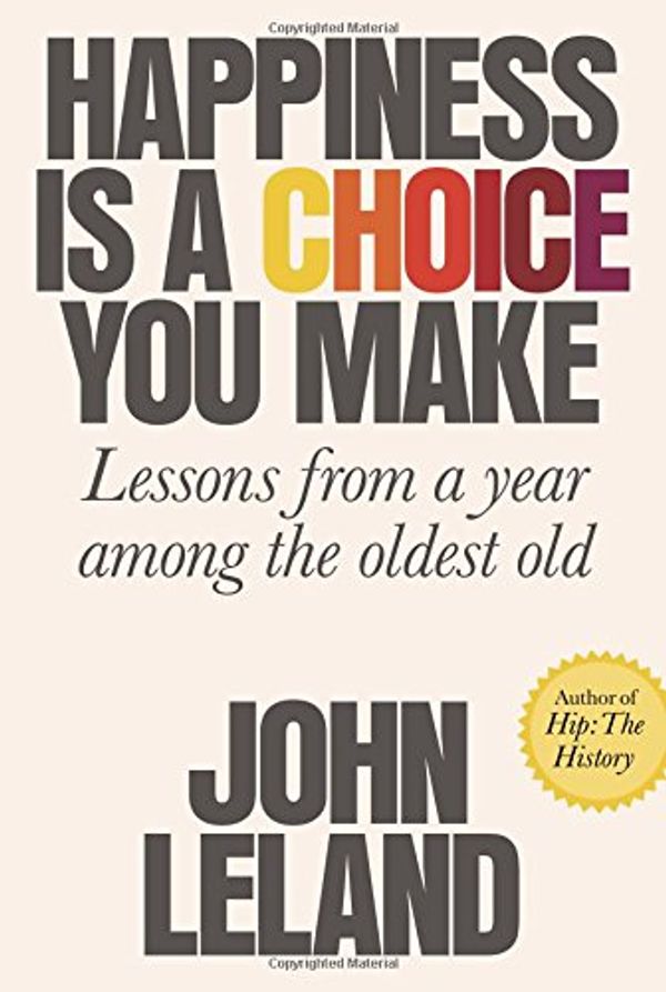 Cover Art for 9780374168186, Happiness Is a Choice You MakeLessons from a Year Among the Oldest Old by John Leland