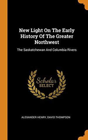Cover Art for 9780343179205, New Light On The Early History Of The Greater Northwest: The Saskatchewan And Columbia Rivers by Alexander Henry