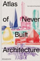 Cover Art for 9781838666538, Atlas of Never Built Architecture by Sam Lubell, Greg Goldin