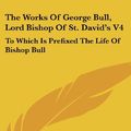 Cover Art for 9780548339442, The Works of George Bull, Lord Bishop of St. David's V4 by George Bull