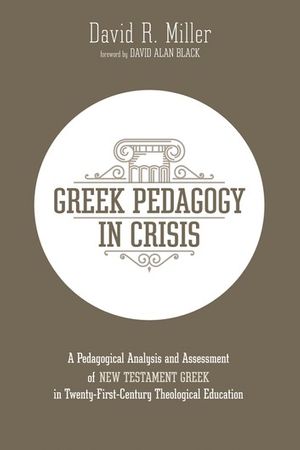Cover Art for 9781532690952, Greek Pedagogy in Crisis: A Pedagogical Analysis and Assessment of New Testament Greek in Twenty-First-Century Theological Education by David R. Miller