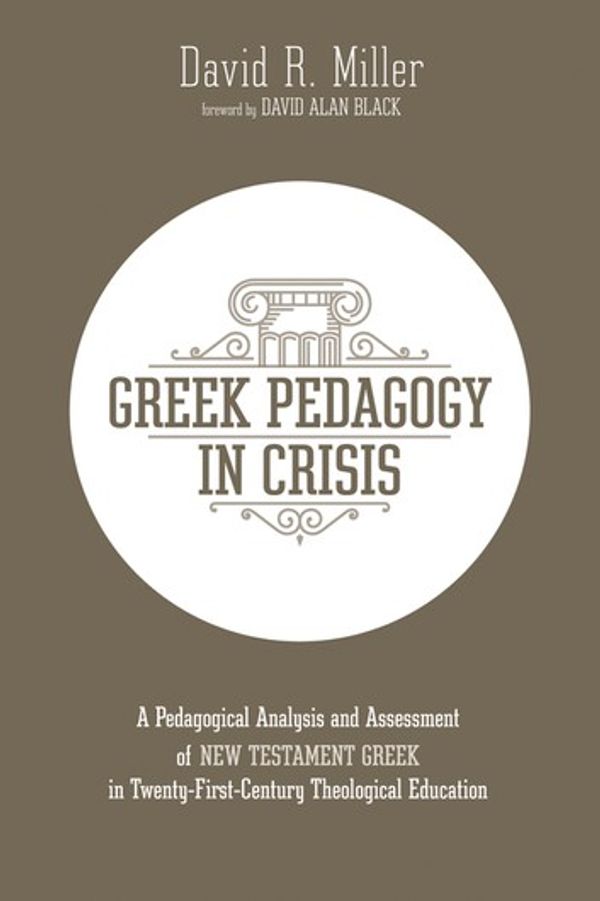 Cover Art for 9781532690952, Greek Pedagogy in Crisis: A Pedagogical Analysis and Assessment of New Testament Greek in Twenty-First-Century Theological Education by David R. Miller