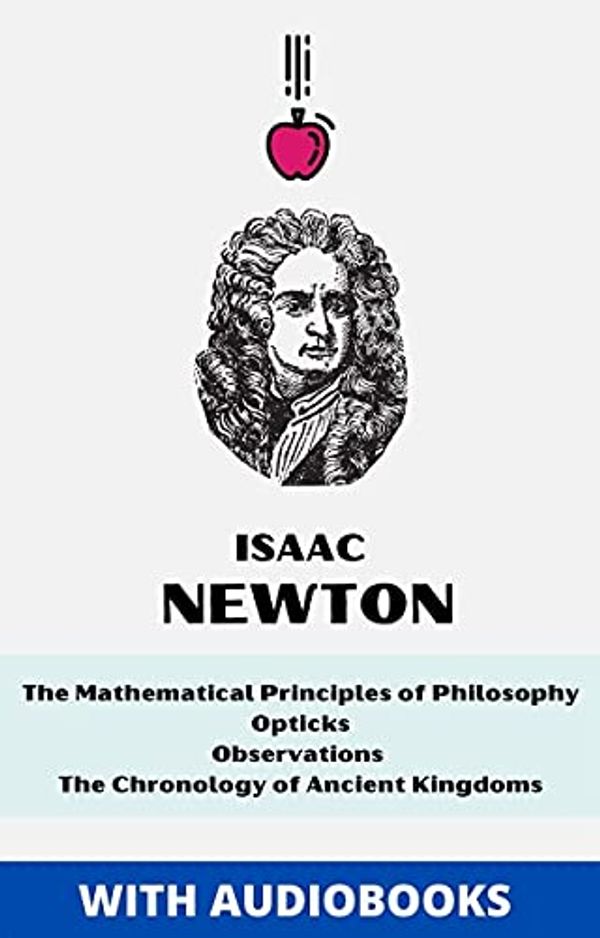 Cover Art for B094HBLL95, Isaac Newton: The Mathematical Principles of Philosophy, Opticks, Observations upon the Prophecies of Daniel and the Apocalypse of St. John, The Chronology of Ancient Kingdoms by Isaac Newton