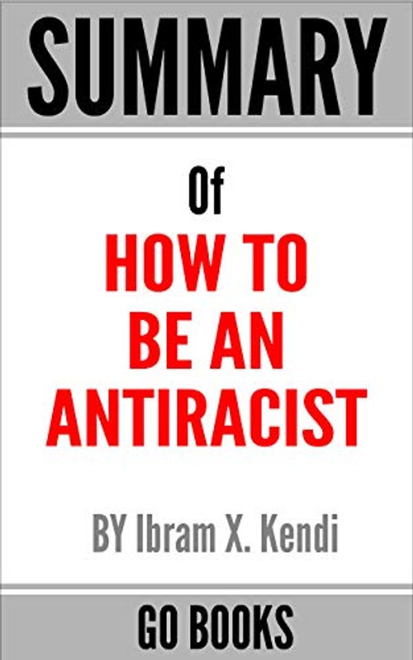 Cover Art for B08F7ZFWZV, Summary of How to Be an Antiracist: by Ibram X. Kendi | a Go BOOKS Summary Guide by Go Books