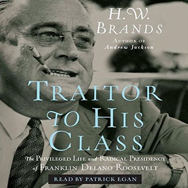 Cover Art for B087NW5VB5, Traitor to His Class: The Privileged Life and Radical Presidency of Franklin Delano Roosevelt by H. W. Brands