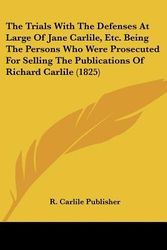 Cover Art for 9781120933836, The Trials with the Defenses at Large of Jane Carlile, Etc. Being the Persons Who Were Prosecuted for Selling the Publications of Richard Carlile (182 by Carlile Publisher R. Carlile Publisher