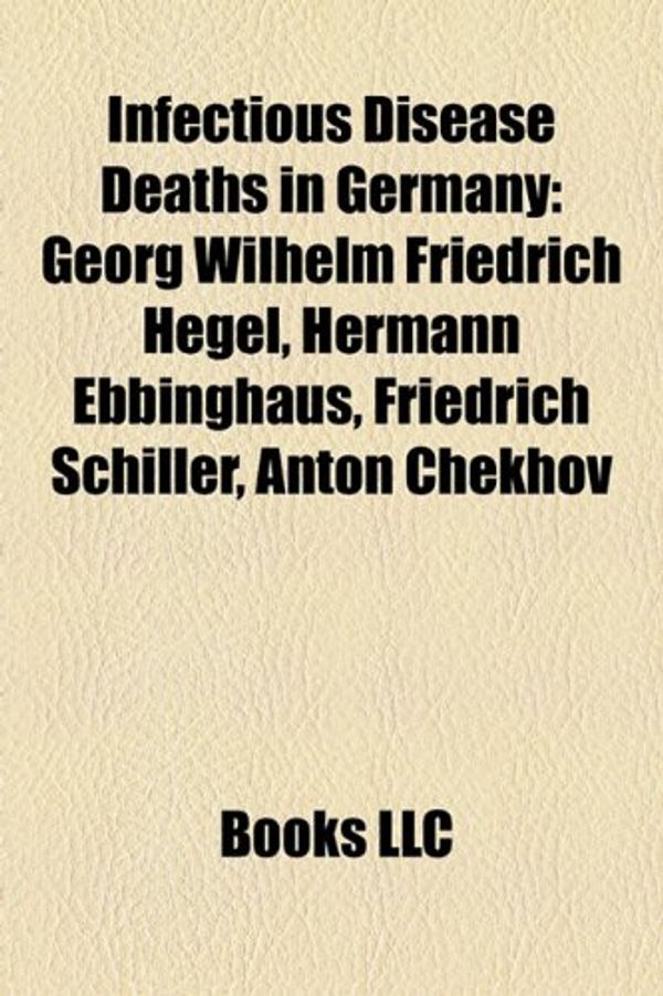 Cover Art for 9781156689950, Infectious Disease Deaths in Germany: Georg Wilhelm Friedrich Hegel, Hermann Ebbinghaus, Friedrich Schiller, Anton Chekhov by Books Llc