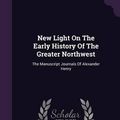 Cover Art for 9781342508973, New Light on the Early History of the Greater NorthwestThe Manuscript Journals of Alexander Henry by Alexander Henry (author)