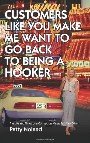 Cover Art for 9781420801774, CUSTOMERS LIKE YOU MAKE ME WANT TO GO BACK TO BEING A HOOKER: The Life and Times of a Corrupt Las Vegas Taxi Cab Driver by Pat Noland