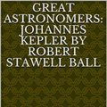 Cover Art for B0822MH55P, Great Astronomers: Johannes Kepler by Robert Stawell Ball : Great Astronomers: Johannes Kepler by Robert Stawell Ball by Stawell Ball , Robert
