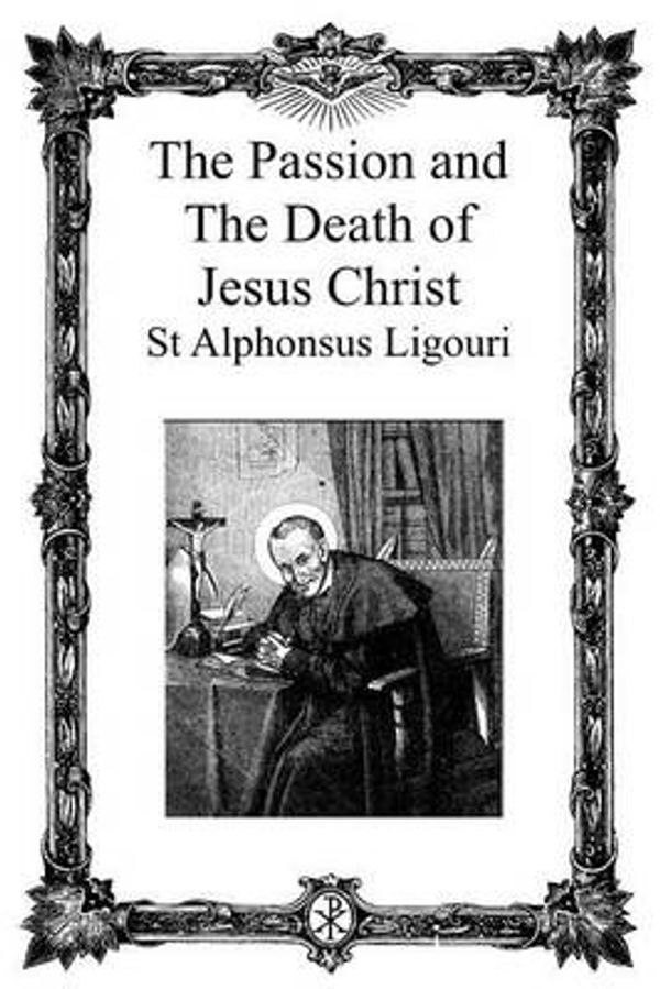 Cover Art for 9781482594737, The Passion and the Death of Jesus Christ by St Alphonsus de Ligouri