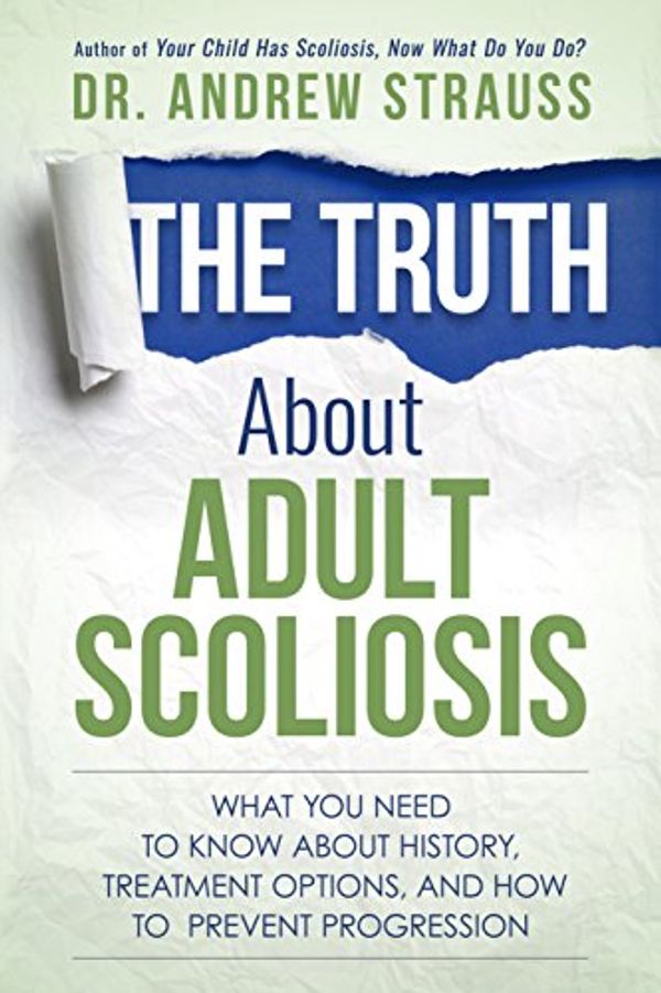 Cover Art for 9780997578935, The Truth About Adult Scoliosis: What You Need to Know About History, Treatment Options, and How to Prevent Progression by Dr. Andrew Strauss