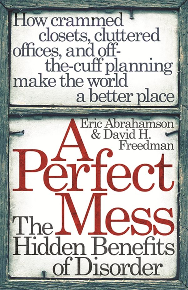 Cover Art for 9781780226477, A Perfect Mess: The Hidden Benefits Of Disorder by Eric Abrahamson