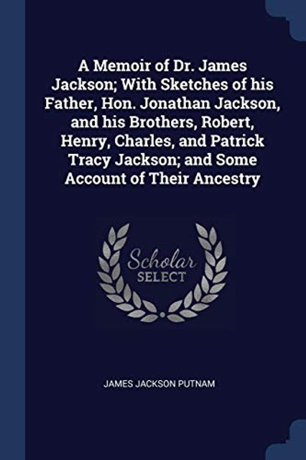 Cover Art for 9781376813401, A Memoir of Dr. James Jackson; With Sketches of his Father, Hon. Jonathan Jackson, and his Brothers, Robert, Henry, Charles, and Patrick Tracy Jackson; and Some Account of Their Ancestry by James Jackson Putnam
