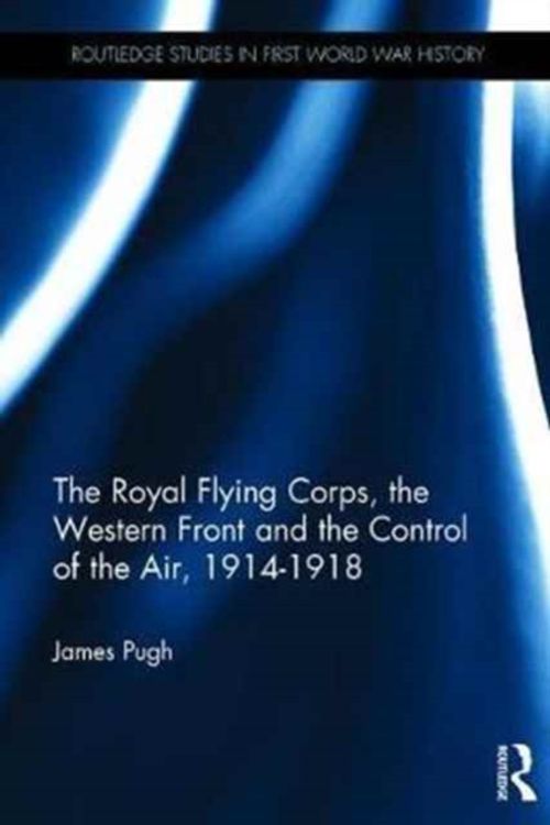 Cover Art for 9781472459725, The Royal Flying Corps, the Western Front and the Control of the Air, 1914-18Routledge Studies in First World War History by James Pugh