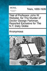 Cover Art for 9781241382490, Trial of Professor John W. Webster, for The Murder of Doctor George Parkman. Reported Exclusive for The N.Y. Daily Globe by Anonymous