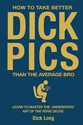 Cover Art for 9781708897413, How to Take Better Dick Pics Than the Average Bro: Learn to Master the Underrated Art of the Penis Selfie by Dick Long