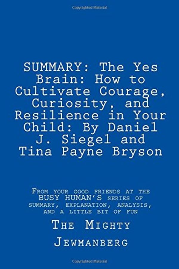 Cover Art for 9781985127920, SUMMARY: The Yes Brain: How to Cultivate Courage, Curiosity, and Resilience in Your Child: By Daniel J. Siegel and Tina Payne Bryson: Volume 4 (Busy Human's Summary) by The Mighty Jewmanberg
