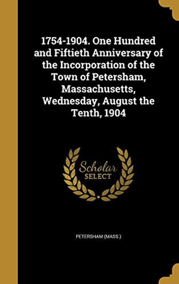 Cover Art for 9781359996282, 1754-1904. One Hundred and Fiftieth Anniversary of the Incorporation of the Town of Petersham, Massachusetts, Wednesday, August the Tenth, 1904 by 